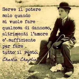 "Serve il potere solo quando si vuole fare qualcosa di dannoso, altrimenti l'amore è sufficiente per fare tutto il resto." (Charlie Chaplin)