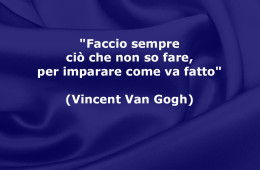 “Faccio sempre ciò che non so fare, per imparare come va fatto” (Vincent Van Gogh)