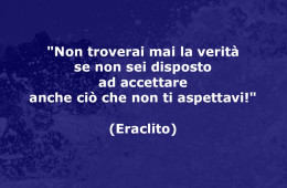 “Non troverai mai la verità se non sei disposto ad accettare anche ciò che non ti aspettavi!” (Eraclito)