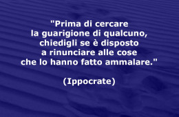 “Prima di cercare la guarigione di qualcuno, chiedigli se è disposto a rinunciare alle cose che lo hanno fatto ammalare.” (Ippocrate)