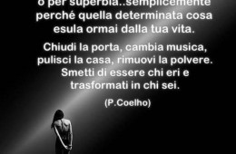 Bisogna chiudere i cicli. Non per orgoglio, per incapacità o per superbia: semplicemente perché quella determinata cosa esula ormai dalla tua vita. Chiudi la porta, cambia musica, pulisci la casa, rimuovi la polvere. Smetti di essere chi eri e trasformati in chi sei. (Paulo Coelho)