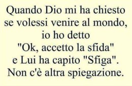 Quando dio mi ha chiesto se volessi venire al mondo, io ho detto “Ok accetto la sfida”. Lui ha capito “Sfiga”. Non c’è altra spiegazione.