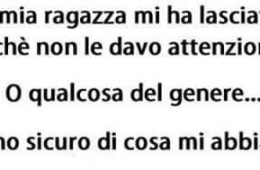 La mia ragazza mi ha lasciato perché non le davo attenzioni… o qualcosa del genere… Non sono sicuro di cosa mi abbia detto.