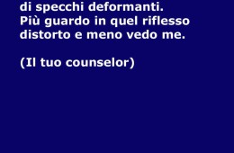 Le nostre credenze limitanti sono come un gioco di specchi deformanti. Più guardo in quel riflesso distorto e meno vedo me.” (Il tuo counselor)