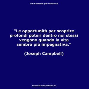 Le opportunità per scoprire profondi poteri dentro noi stessi vengono quando la vita sembra più impegnativa (Joseph Campbell)