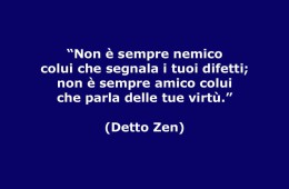 “Non è sempre nemico colui che segnala i tuoi difetti; non è sempre amico colui che parla delle tue virtù.” (Detto Zen)