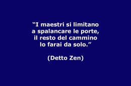 “I maestri si limitano a spalancare le porte, il resto del cammino lo farai da solo.” (Detto Zen)