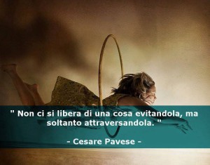 "Non ci si libera di una cosa evitandola, ma soltanto attraversandola." (Cesare Pavese)