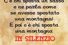 “C’è chi sposta un sasso e ne parla come se avesse spostato una montagna! E poi c’è chi sposta una montagna in silenzio.”