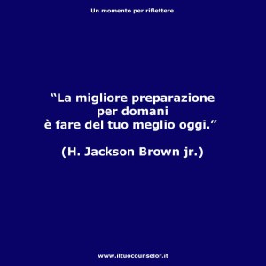 "La miglior preparazione per domani è fare del tuo meglio oggi." (H. Jackson Brown jr.)