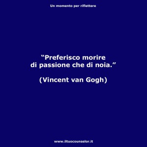"Preferisco morire di passione che di noia." (Vincent Van Gogh)