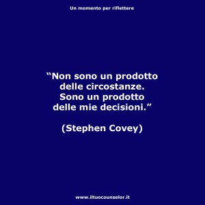 "Non sono un prodotto delle circostanze, sono un prodotto delle mie decisioni." (Stephen Covey)
