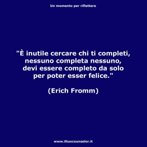 "È inutile cercare chi ti completi, nessuno completa nessuno, devi essere completo da solo per poter essere felice." (Erich Fromm)