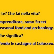 “E te? Che fai nella vita?” “Imprenditore, ramo Street seasonal food and archeology.” “Che significa?” “Vendo castagne al Colosseo.”