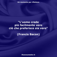 “L’uomo crede più facilmente vero ciò che preferisce sia vero.” (Francis Bacon)