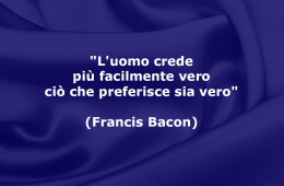 “L’uomo crede più facilmente vero ciò che preferisce sia vero.” (Francis Bacon)