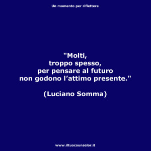"Molti, troppo spesso, per pensare al futuro non godono l’attimo presente." (Luciano Somma)