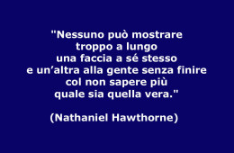 “Nessuno può mostrare troppo a lungo una faccia a sé stesso e un’altra alla gente senza finire col non sapere piùquale sia quella vera.” (Nathaniel Hawthorne)