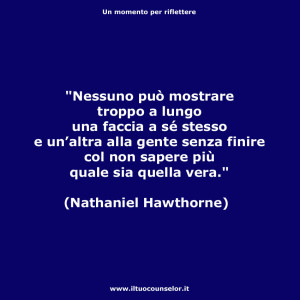 "Nessuno può mostrare troppo a lungo una faccia a sé stesso e un’altra alla gente senza finire col non sapere piùquale sia quella vera." (Nathaniel Hawthorne)