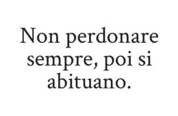 “Non perdonare sempre, poi si abituano”