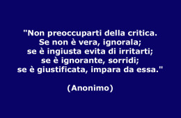 “Non preoccuparti della critica. Se non è vera, ignorala; se è ingiusta evita di irritarti; se è ignorante, sorridi; se è giustificata, impara da essa.” (Anonimo)