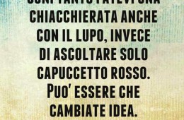 “Ogni tanto fatevi una chiacchierata anche con il lupo, invece di ascoltare solo Cappuccetto Rosso. Può essere che cambiate idea.”