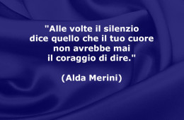 “Alle volte il silenzio dice quello che il tuo cuore non avrebbe mai il coraggio di dire.” (Alda Merini)