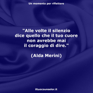 "Alle volte il silenzio dice quello che il tuo cuore non avrebbe mai il coraggio di dire." (Alda Merini)