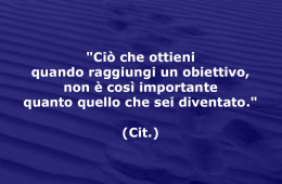 “Ciò che ottieni quando raggiungi un obiettivo, non è così importante quanto quello che sei diventato.”