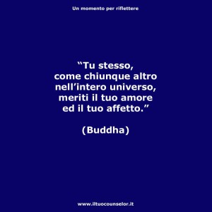 "Tu stesso come chiunque altro nell'intero universo meriti il tuo amore ed il tuo affetto" (Buddha)