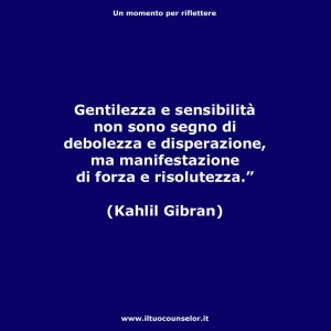 "Gentilezza e sensibilità non sono un segno di debolezza e disperazione ma manifestazione di forza e risolutezza." (Kahlil Gibran)
