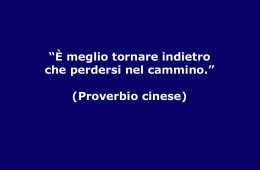 “È meglio tornare indietro che perdersi nel cammino.” (Proverbio cinese)