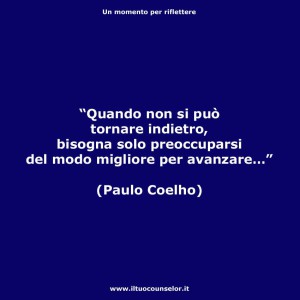 "Quando non si può tornare indietro, bisogna solo preoccuparsi del modo migliore per avanzare." (Paulo Coelho)