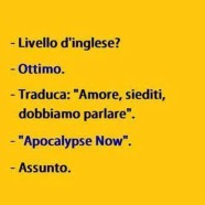 “Livello d’inglese?” “Ottimo.” “Traduca: Amore, siediti, dobbiamo parlare.” “Apocalypse Now.” “Assunto.”