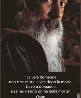 “La vera domanda non è se esiste la vita dopo la morte. La vera domanda è se hai vissuto prima della morte.” (Osho)