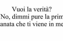 “Vuoi la verità? No, dimmi pure la prima puttanata che ti viene in mente.”