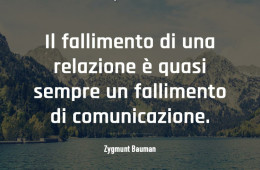 “Il fallimento di una relazione è quasi sempre un fallimento di comunicazione (Zygmunt Bauman)”