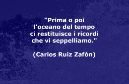 “Prima o poi l’oceano del tempo ci restituisce i ricordi che vi seppelliamo.” (Carlos Ruiz Zafòn)