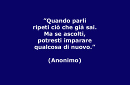 ”Quando parli ripeti ciò che già sai. Ma se ascolti, potresti imparare qualcosa di nuovo.” (Anonimo)