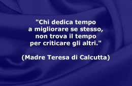 “Chi dedica tempo a migliorare se stesso, non trova il tempo per criticare gli altri.” (Madre Teresa di Calcutta)