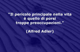 “Il pericolo principale nella vita è quello di porsi troppe preoccupazioni.” (Alfred Adler)