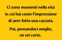 “Ci sono momenti nella vita in cui hai come l’impressione di aver fatto una cazzata. Poi, pensandoci meglio, ne sei certo.”