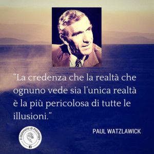 “La credenza che la realtà che ognuno vede sia l’unica realtà è la più pericolosa di tutte le illusioni.” (Paul Watzlawick)