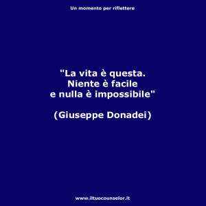 "La vita è questa. Niente è facile e nulla è impossibile." (Giuseppe Donadei)
