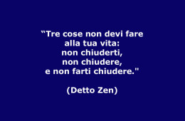 “Tre cose non devi fare alla tua vita: Non chiuderti, non chiudere, e non farti chiudere.” (Detto Zen)