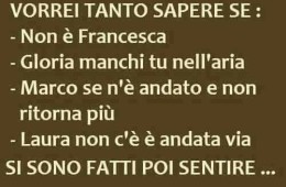 “Vorrei tanto sapere se: – Non è Francesca – Gloria manchi tu nell’aria – Marco se n’è andato e non ritorna più – Laura non c’è è andata via – Si sono fatti poi sentire…”