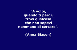 “A volte, quando ti perdi, trovi qualcosa che non sapevi nemmeno di cercare”. (Anna Biason)