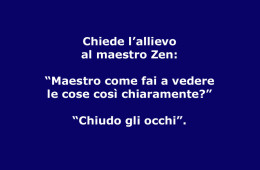 Chiede l’allievo al maestro Zen: “Maestro come fai a vedere le cose così chiaramente?” “Chiudo gli occhi”.