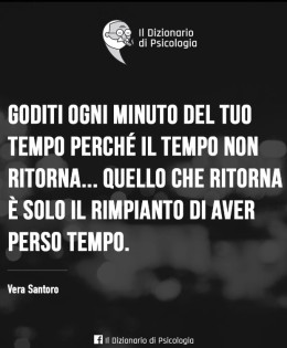 Goditi ogni minuto del tuo tempo perché il tempo non ritorna… quello che ritorna è solo il rimpianto di aver perso tempo. (Vera Santoro)