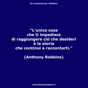 “L’unica cosa che ti impedisce di raggiungere ciò che desideri è la storia che continui a raccontarti.” (Anthony Robbins)